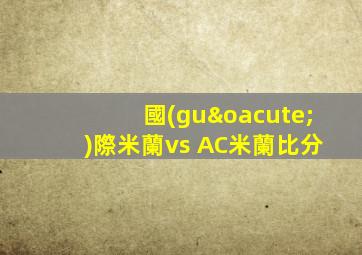 國(guó)際米蘭vs AC米蘭比分